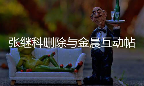 吗互动欢金帖 金晨张继张继真的科删科喜除与晨是